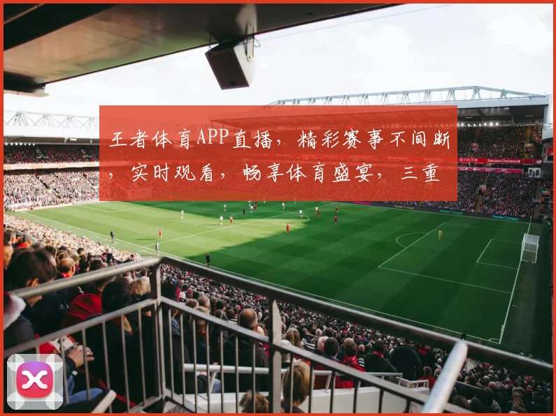 王者体育APP直播，精彩赛事不间断，实时观看，畅享体育盛宴，三重大礼等你来拿，不容错过