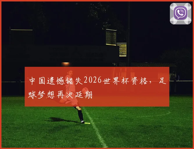 中国遗憾错失2026世界杯资格，足球梦想再次延期