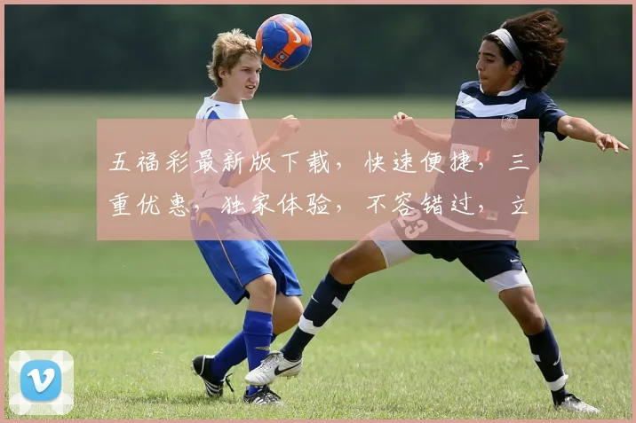 五福彩最新版下载，快速便捷，三重优惠，独家体验，不容错过，立即下载