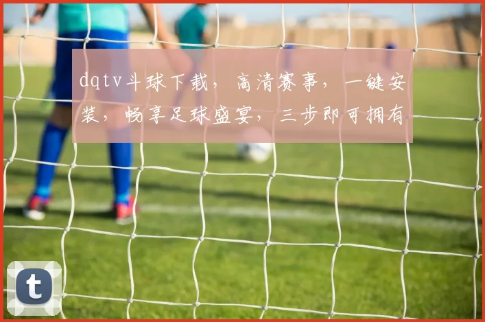 dqtv斗球下载，高清赛事，一键安装，畅享足球盛宴，三步即可拥有