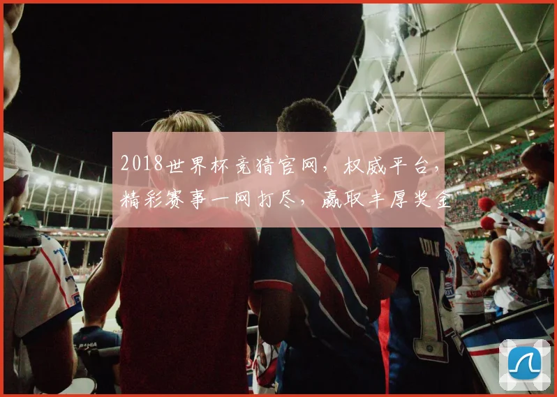 2018世界杯竞猜官网，权威平台，精彩赛事一网打尽，赢取丰厚奖金