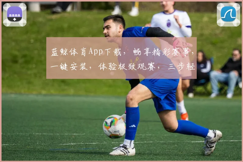 蓝鲸体育App下载，畅享精彩赛事，一键安装，体验极致观赛，三步轻松拥有