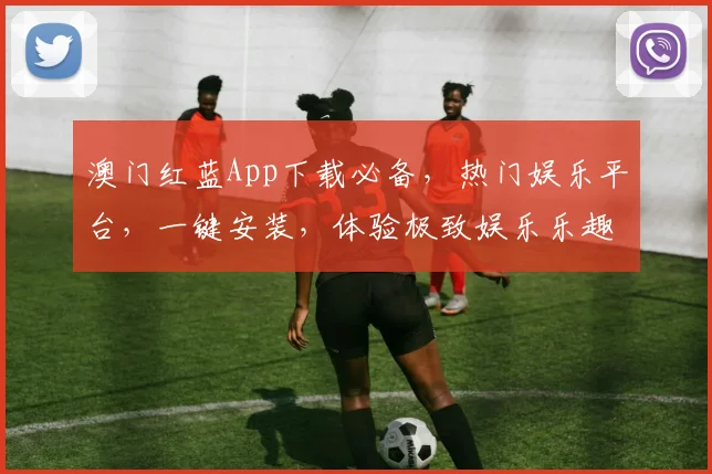 澳门红蓝App下载必备，热门娱乐平台，一键安装，体验极致娱乐乐趣，三重优惠，不容错过