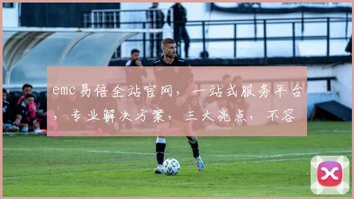 emc易倍全站官网，一站式服务平台，专业解决方案，三大亮点，不容错过，体验非凡