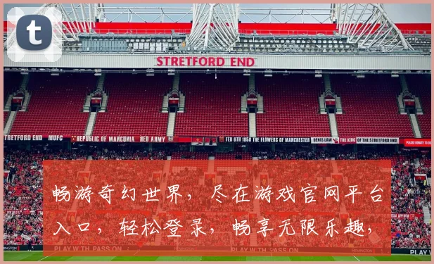 畅游奇幻世界，尽在游戏官网平台入口，轻松登录，畅享无限乐趣，立即体验