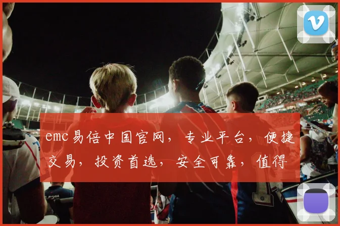 emc易倍中国官网，专业平台，便捷交易，投资首选，安全可靠，值得信赖，一站式服务体验