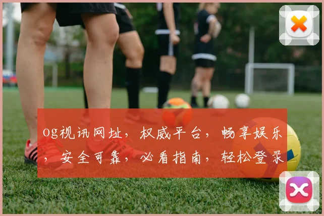 og视讯网址，权威平台，畅享娱乐，安全可靠，必看指南，轻松登录体验