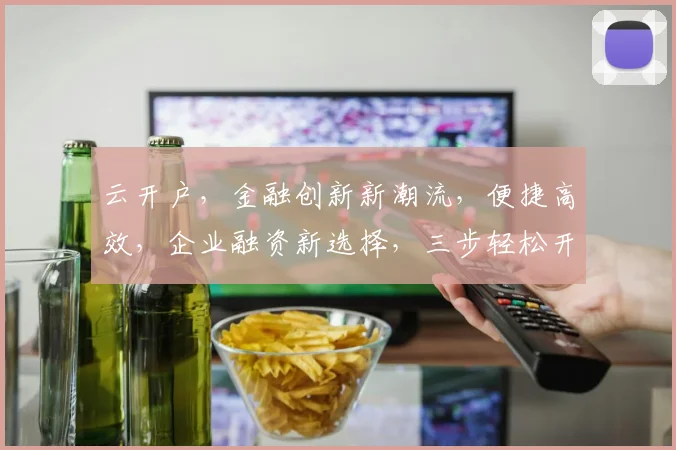 云开户，金融创新新潮流，便捷高效，企业融资新选择，三步轻松开启