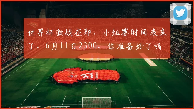 世界杯激战在即，小组赛时间表来了，6月11日2300，你准备好了吗