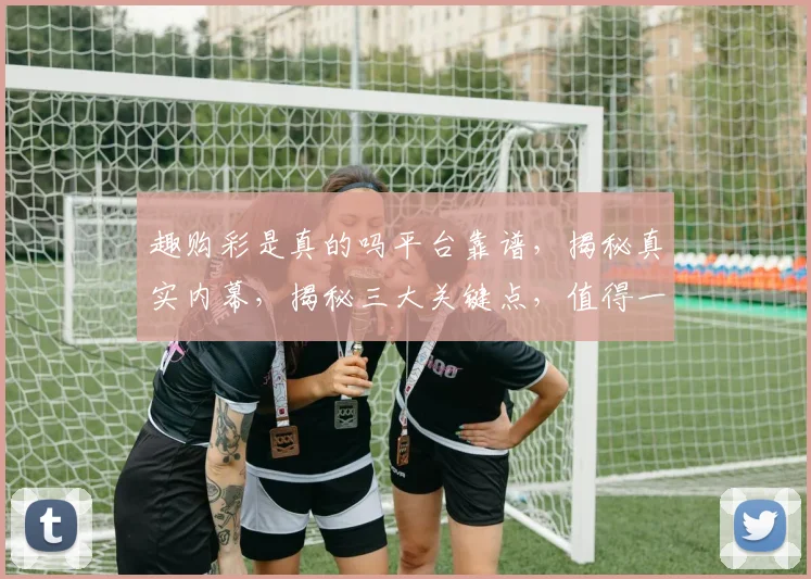 趣购彩是真的吗平台靠谱，揭秘真实内幕，揭秘三大关键点，值得一看