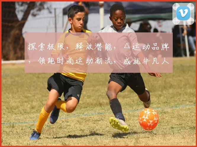 探索极限，释放潜能，△运动品牌，领跑时尚运动潮流，成就非凡人生