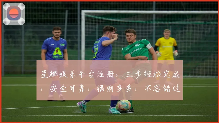 星辉娱乐平台注册，三步轻松完成，安全可靠，福利多多，不容错过，惊喜连连