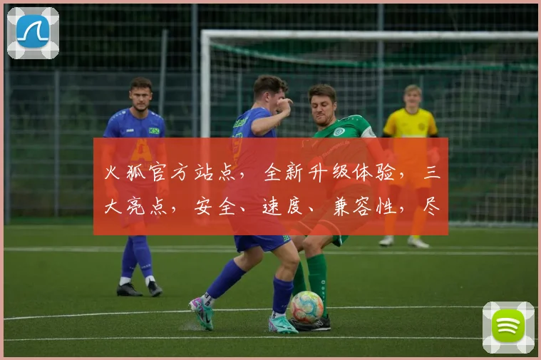 火狐官方站点，全新升级体验，三大亮点，安全、速度、兼容性，尽在火狐