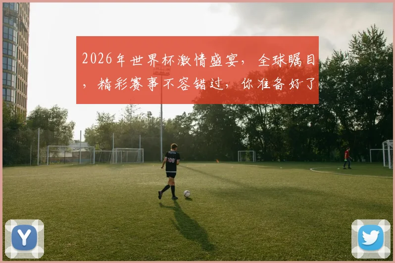 2026年世界杯激情盛宴，全球瞩目，精彩赛事不容错过，你准备好了吗