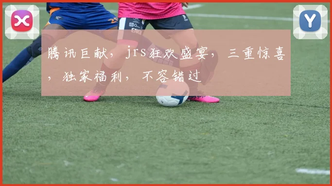 腾讯巨献，jrs狂欢盛宴，三重惊喜，独家福利，不容错过